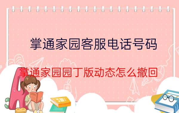 掌通家园客服电话号码 掌通家园园丁版动态怎么撤回？